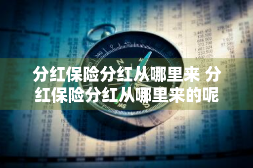 分红保险分红从哪里来 分红保险分红从哪里来的呢