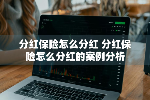 分红保险怎么分红 分红保险怎么分红的案例分析