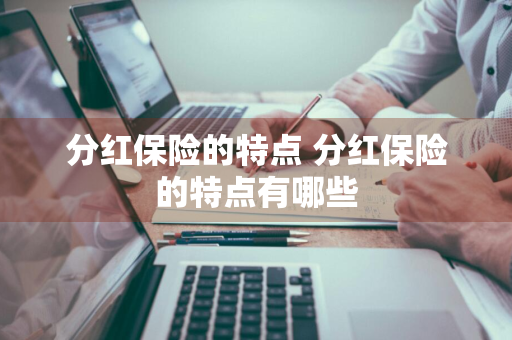 分红保险的特点 分红保险的特点有哪些