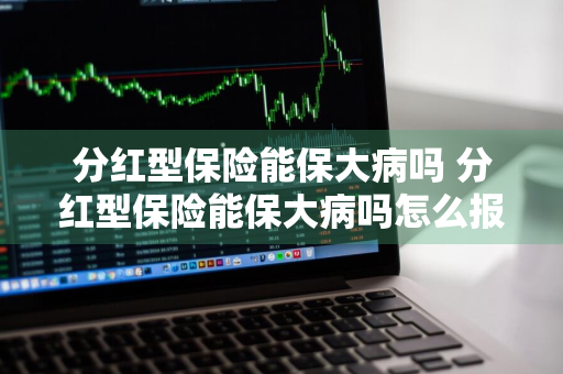 分红型保险能保大病吗 分红型保险能保大病吗怎么报销
