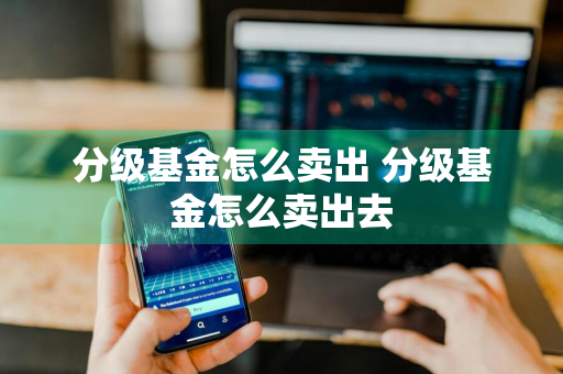 分级基金怎么卖出 分级基金怎么卖出去