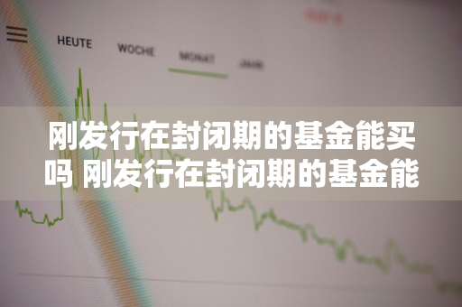 刚发行在封闭期的基金能买吗 刚发行在封闭期的基金能买吗安全吗