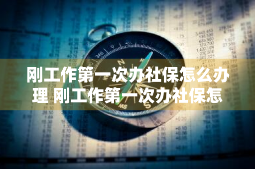 刚工作第一次办社保怎么办理 刚工作第一次办社保怎么办理?