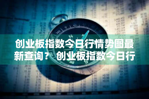 创业板指数今日行情势图最新查询？ 创业板指数今日行情势图最新查询表