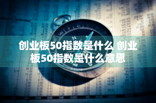 创业板50指数是什么 创业板50指数是什么意思