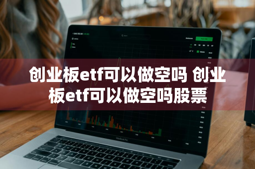 创业板etf可以做空吗 创业板etf可以做空吗股票