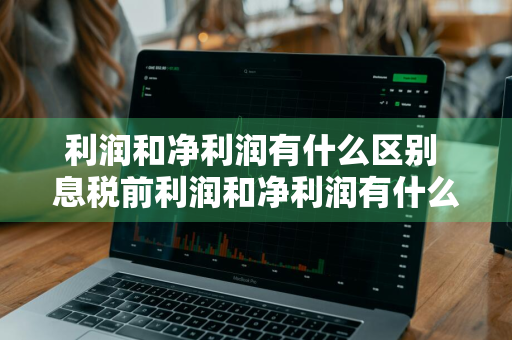 利润和净利润有什么区别 息税前利润和净利润有什么区别