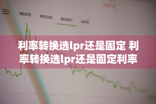 利率转换选lpr还是固定 利率转换选lpr还是固定利率好