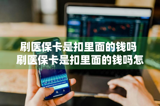刷医保卡是扣里面的钱吗 刷医保卡是扣里面的钱吗怎么查