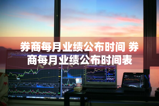券商每月业绩公布时间 券商每月业绩公布时间表
