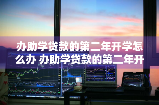 办助学贷款的第二年开学怎么办 办助学贷款的第二年开学怎么办理