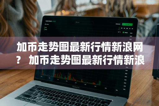 加币走势图最新行情新浪网？ 加币走势图最新行情新浪网