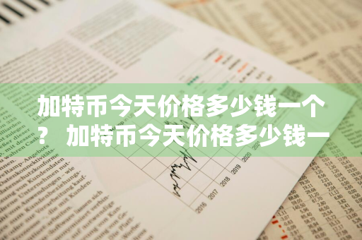 加特币今天价格多少钱一个？ 加特币今天价格多少钱一个人民币