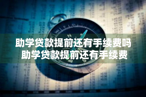 助学贷款提前还有手续费吗 助学贷款提前还有手续费吗多少钱