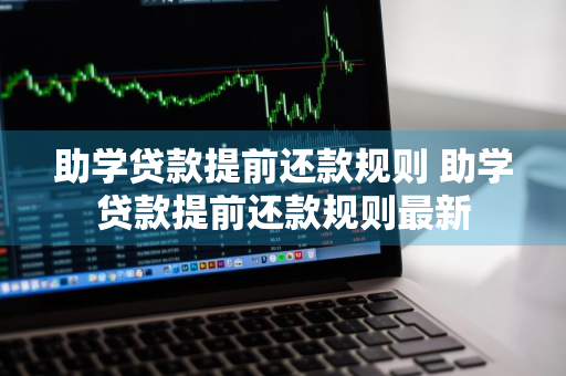 助学贷款提前还款规则 助学贷款提前还款规则最新