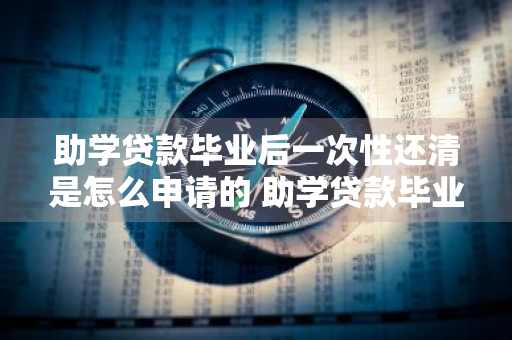 助学贷款毕业后一次性还清是怎么申请的 助学贷款毕业后一次性还清是怎么申请的呢