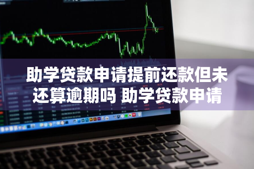 助学贷款申请提前还款但未还算逾期吗 助学贷款申请提前还款但未还算逾期吗