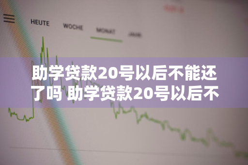 助学贷款20号以后不能还了吗 助学贷款20号以后不能还了吗怎么办