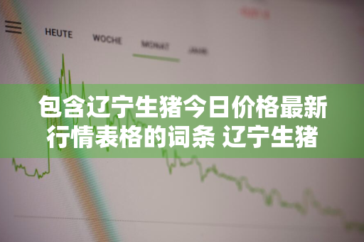 包含辽宁生猪今日价格最新行情表格的词条 辽宁生猪价格今日价格表