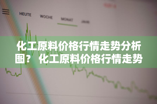 化工原料价格行情走势分析图？ 化工原料价格行情走势分析图表