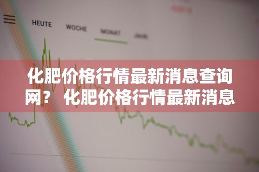 化肥价格行情最新消息查询网？ 化肥价格行情最新消息查询网站