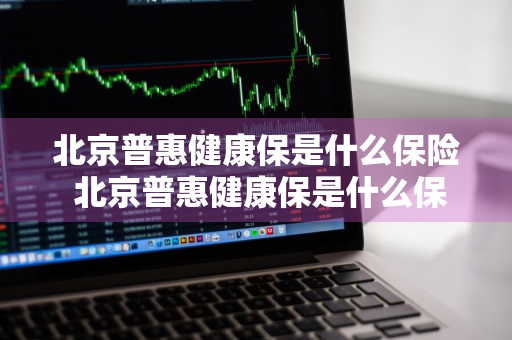 北京普惠健康保是什么保险 北京普惠健康保是什么保险公司