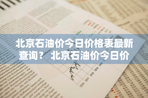 北京石油价今日价格表最新查询？ 北京石油价今日价格表最新查询电话