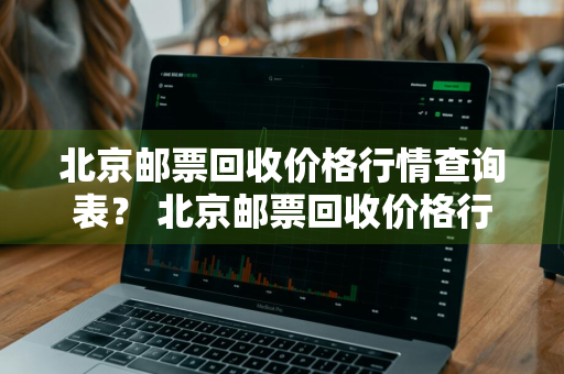 北京邮票回收价格行情查询表？ 北京邮票回收价格行情查询表最新