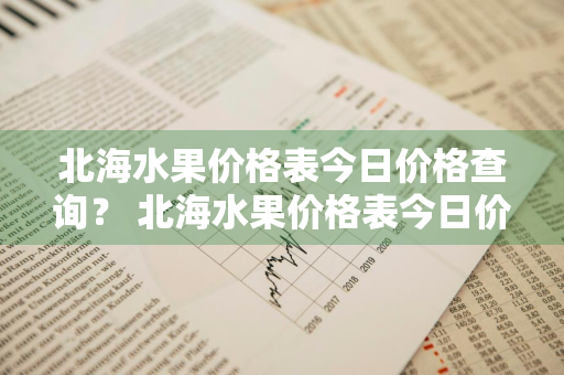 北海水果价格表今日价格查询？ 北海水果价格表今日价格查询最新