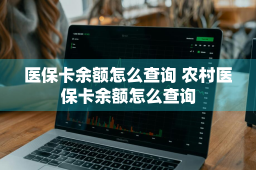 医保卡余额怎么查询 农村医保卡余额怎么查询