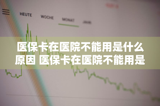 医保卡在医院不能用是什么原因 医保卡在医院不能用是什么原因,但在银行又可以用