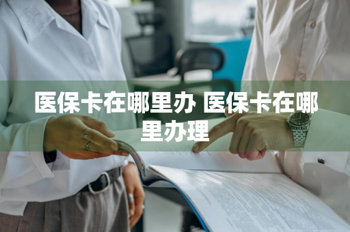 医保卡在哪里办 医保卡在哪里办理