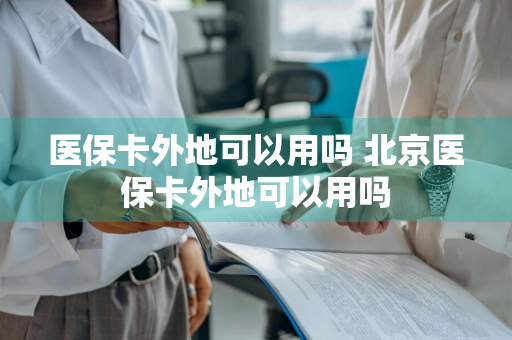 医保卡外地可以用吗 北京医保卡外地可以用吗