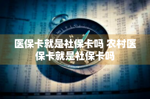 医保卡就是社保卡吗 农村医保卡就是社保卡吗