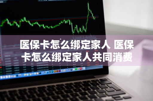 医保卡怎么绑定家人 医保卡怎么绑定家人共同消费