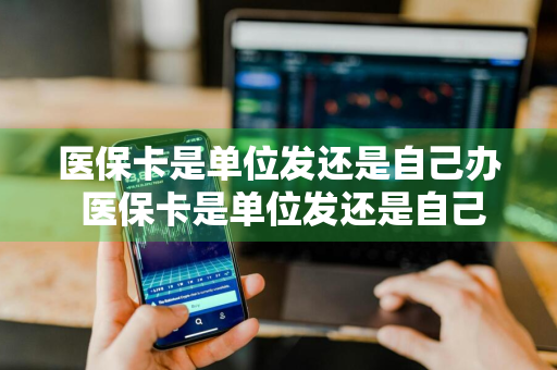 医保卡是单位发还是自己办 医保卡是单位发还是自己办理