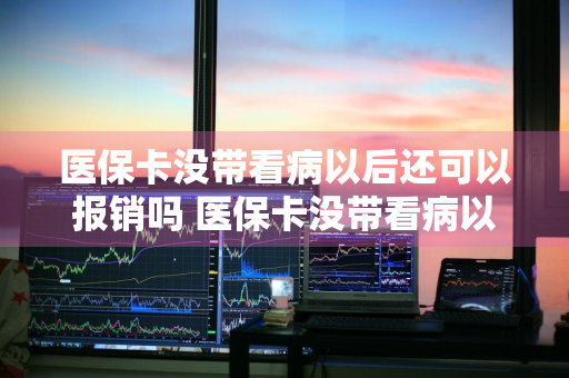 医保卡没带看病以后还可以报销吗 医保卡没带看病以后还可以报销吗多少钱