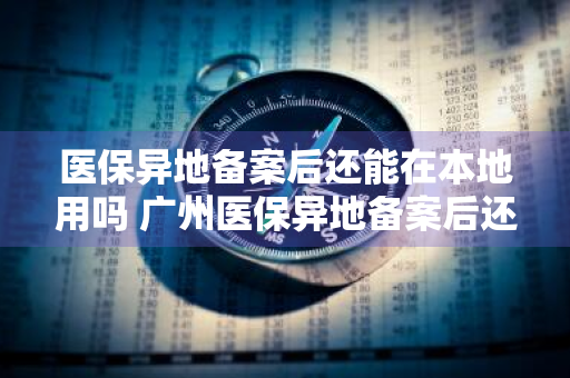 医保异地备案后还能在本地用吗 广州医保异地备案后还能在本地用吗