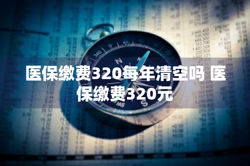 医保缴费320每年清空吗 医保缴费320元