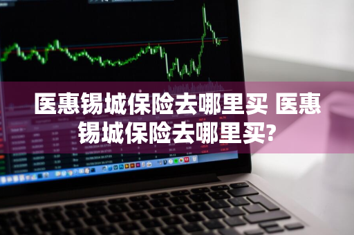 医惠锡城保险去哪里买 医惠锡城保险去哪里买?