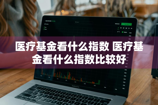 医疗基金看什么指数 医疗基金看什么指数比较好