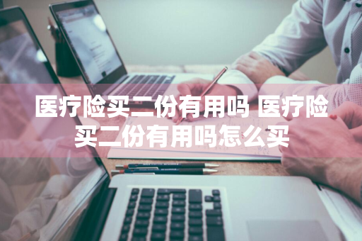 医疗险买二份有用吗 医疗险买二份有用吗怎么买