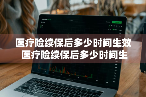 医疗险续保后多少时间生效 医疗险续保后多少时间生效啊