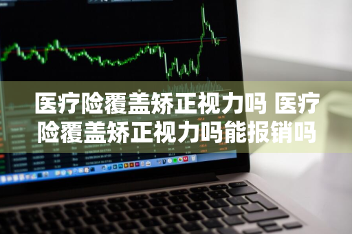 医疗险覆盖矫正视力吗 医疗险覆盖矫正视力吗能报销吗