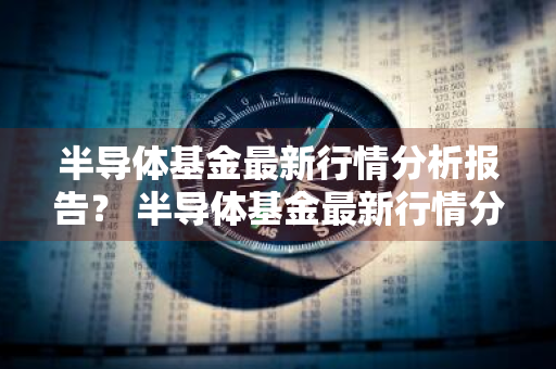 半导体基金最新行情分析报告？ 半导体基金最新行情分析报告