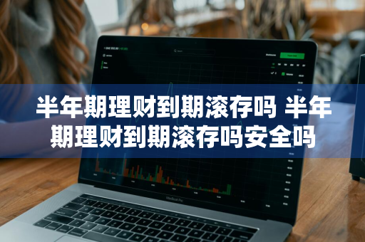 半年期理财到期滚存吗 半年期理财到期滚存吗安全吗