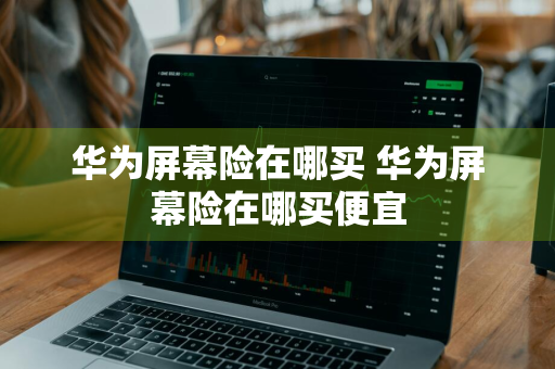华为屏幕险在哪买 华为屏幕险在哪买便宜