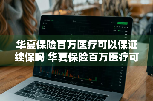 华夏保险百万医疗可以保证续保吗 华夏保险百万医疗可以保证续保吗安全吗