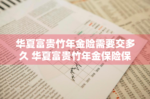 华夏富贵竹年金险需要交多久 华夏富贵竹年金保险保什么