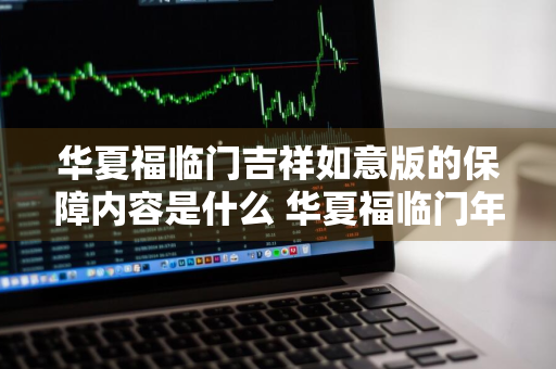 华夏福临门吉祥如意版的保障内容是什么 华夏福临门年金保险吉祥版